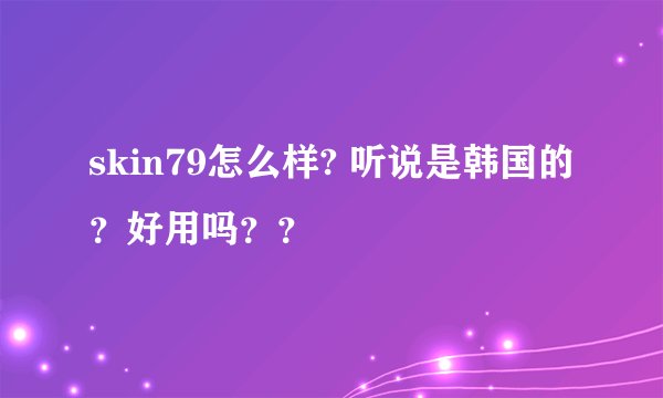skin79怎么样? 听说是韩国的？好用吗？？