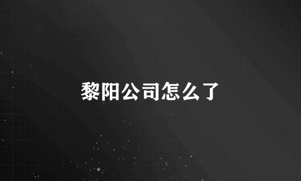 黎阳公司怎么了