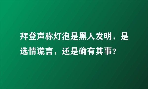 拜登声称灯泡是黑人发明，是选情谎言，还是确有其事？