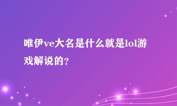 唯伊ve大名是什么就是lol游戏解说的？
