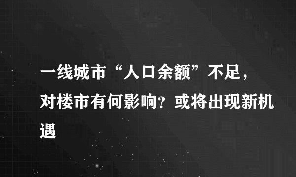 一线城市“人口余额”不足，对楼市有何影响？或将出现新机遇