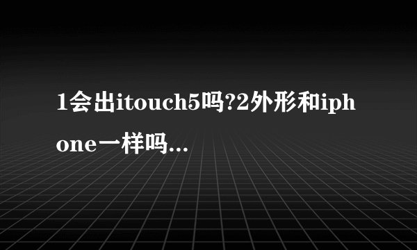 1会出itouch5吗?2外形和iphone一样吗?3估估配置,价格 4苹果体验好吗比android那些4核流