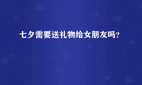 七夕需要送礼物给女朋友吗？
