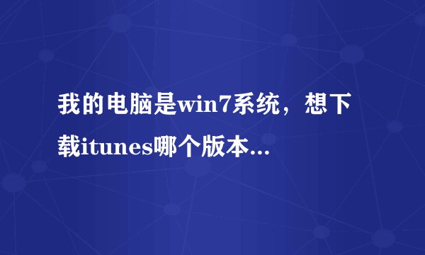 我的电脑是win7系统，想下载itunes哪个版本可以啊？