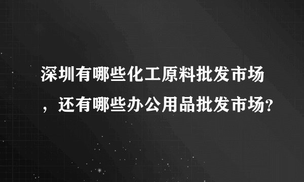 深圳有哪些化工原料批发市场，还有哪些办公用品批发市场？