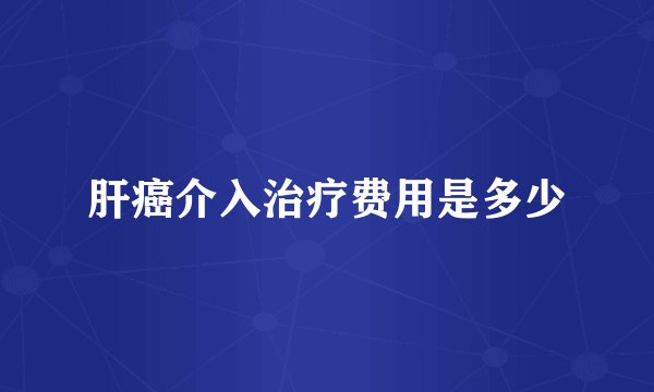 肝癌介入治疗费用是多少