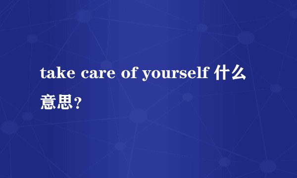 take care of yourself 什么意思？