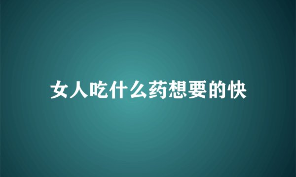 女人吃什么药想要的快