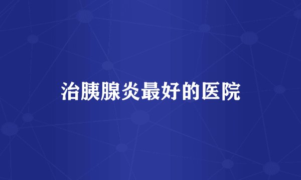 治胰腺炎最好的医院