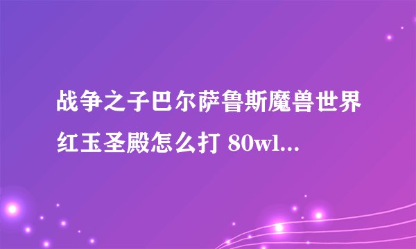 战争之子巴尔萨鲁斯魔兽世界红玉圣殿怎么打 80wlk怀旧服红玉圣殿boss攻略
