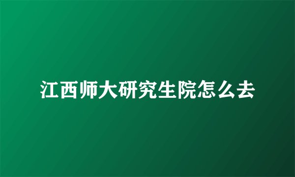 江西师大研究生院怎么去