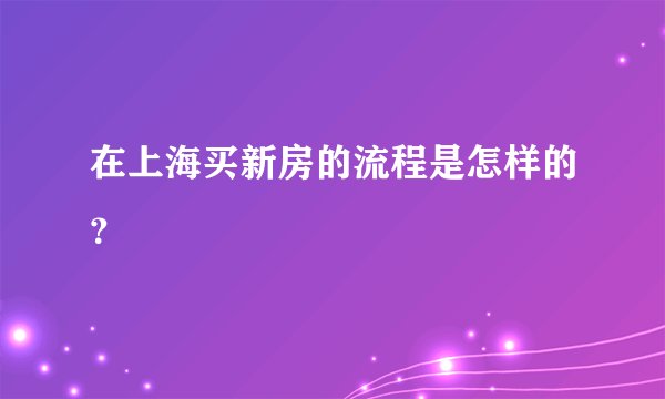 在上海买新房的流程是怎样的？