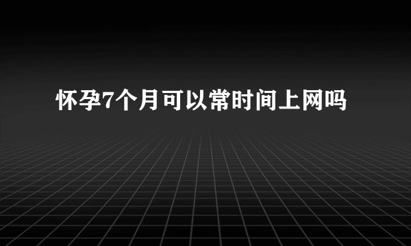 怀孕7个月可以常时间上网吗