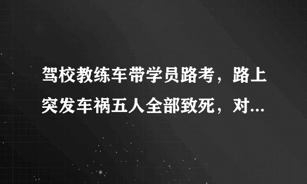 驾校教练车带学员路考，路上突发车祸五人全部致死，对此你有何看法？
