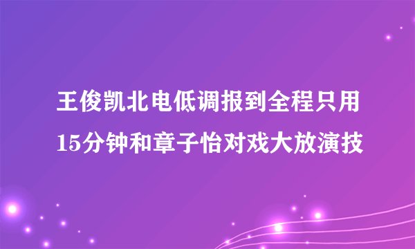 王俊凯北电低调报到全程只用15分钟和章子怡对戏大放演技