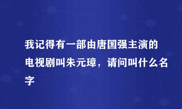 我记得有一部由唐国强主演的电视剧叫朱元璋，请问叫什么名字