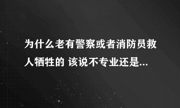 为什么老有警察或者消防员救人牺牲的 该说不专业还是怎么的？ 没别的意思啊