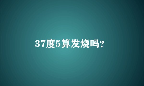 37度5算发烧吗？
