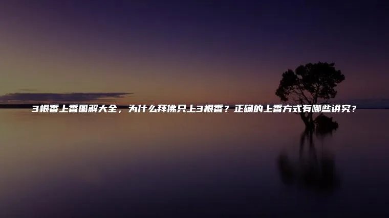 3根香上香图解大全，为什么拜佛只上3根香？正确的上香方式有哪些讲究？