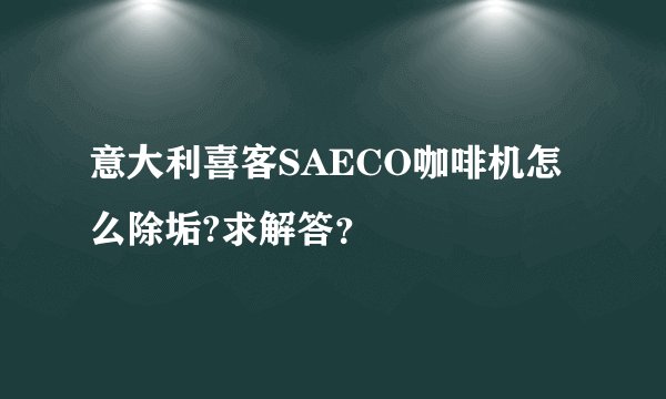 意大利喜客SAECO咖啡机怎么除垢?求解答？