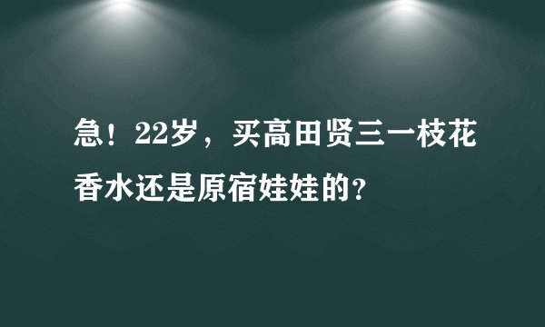 急！22岁，买高田贤三一枝花香水还是原宿娃娃的？