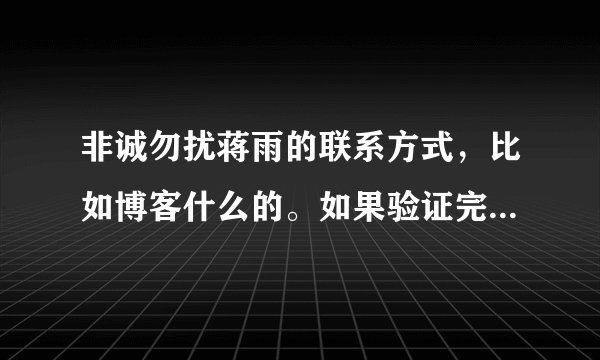 非诚勿扰蒋雨的联系方式，比如博客什么的。如果验证完了正确，我会继续送你分。