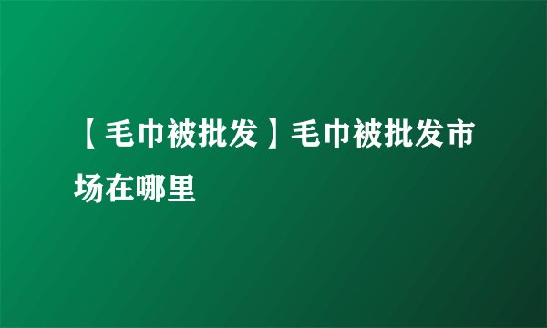 【毛巾被批发】毛巾被批发市场在哪里