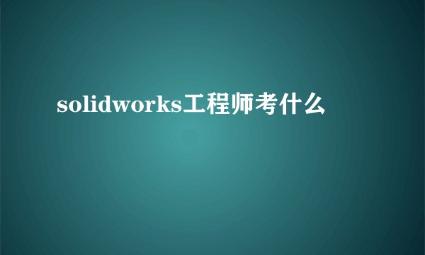 solidworks工程师考什么