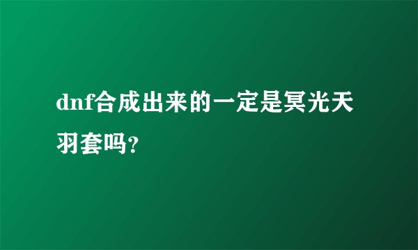 dnf合成出来的一定是冥光天羽套吗？