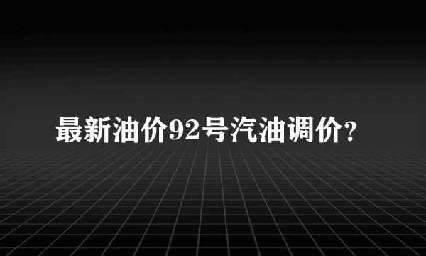 最新油价92号汽油调价？