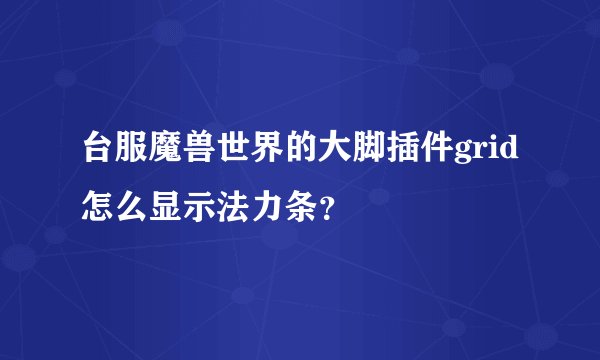 台服魔兽世界的大脚插件grid怎么显示法力条？