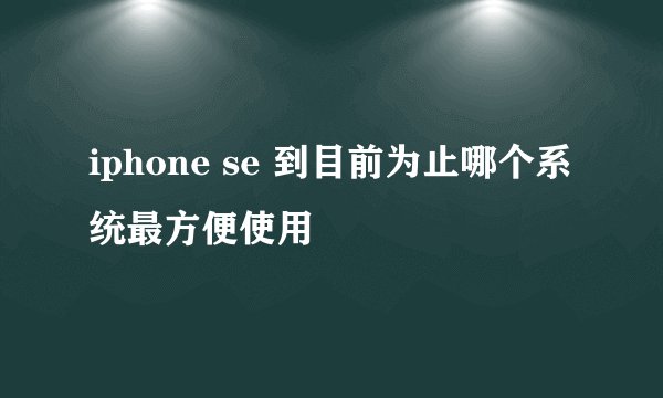 iphone se 到目前为止哪个系统最方便使用