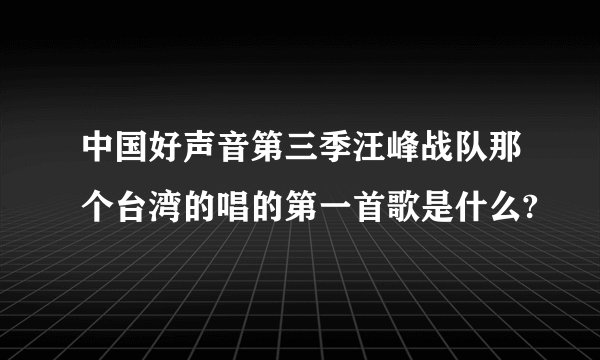 中国好声音第三季汪峰战队那个台湾的唱的第一首歌是什么?