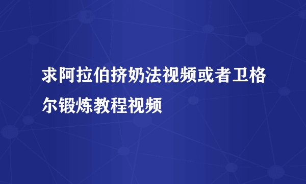 求阿拉伯挤奶法视频或者卫格尔锻炼教程视频