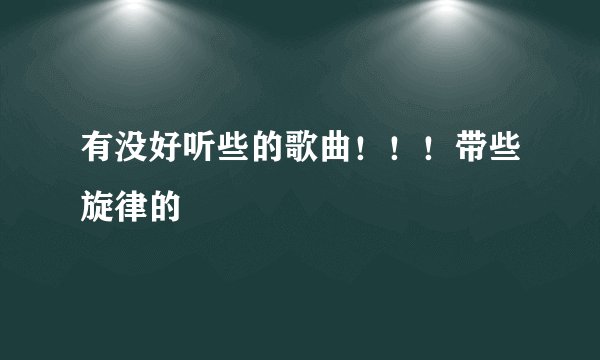 有没好听些的歌曲！！！带些旋律的