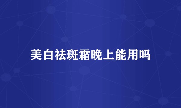 美白祛斑霜晚上能用吗