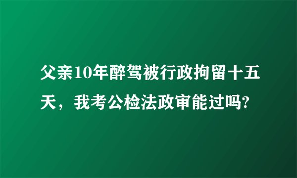 父亲10年醉驾被行政拘留十五天，我考公检法政审能过吗?