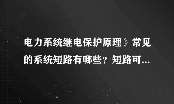 电力系统继电保护原理》常见的系统短路有哪些？短路可能造成什么后果？