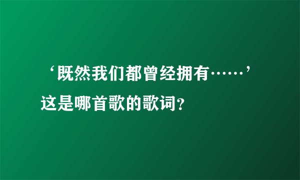 ‘既然我们都曾经拥有……’这是哪首歌的歌词？