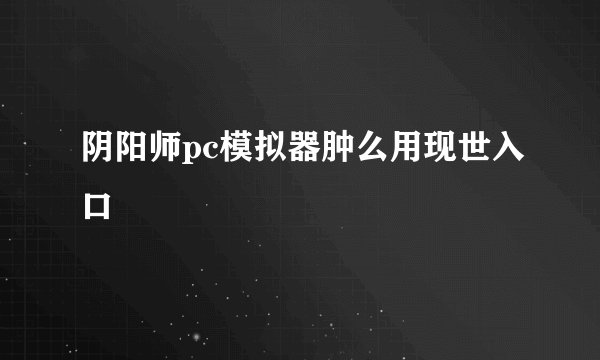 阴阳师pc模拟器肿么用现世入口