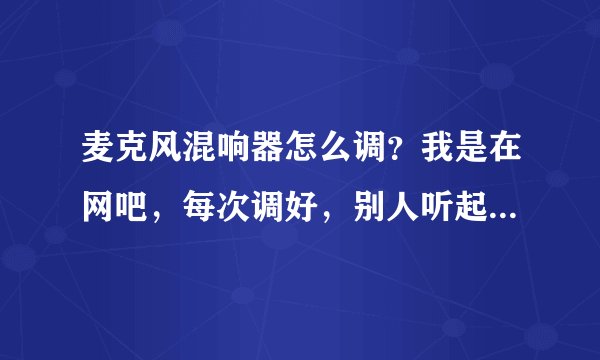 麦克风混响器怎么调？我是在网吧，每次调好，别人听起来都没效果！而且我能听到自己说话。请问高手