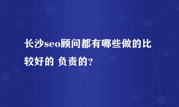 长沙seo顾问都有哪些做的比较好的 负责的？