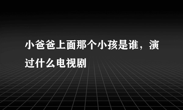 小爸爸上面那个小孩是谁，演过什么电视剧