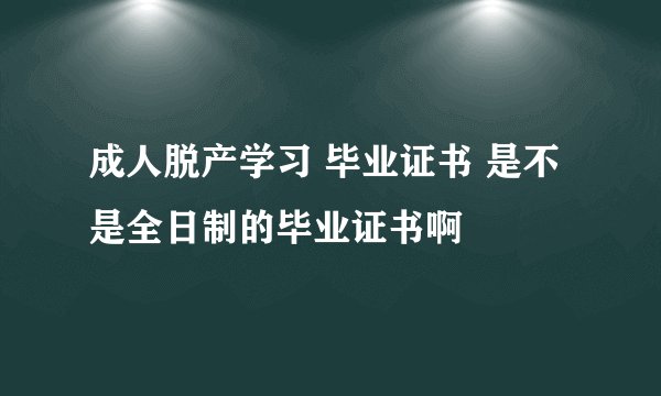 成人脱产学习 毕业证书 是不是全日制的毕业证书啊