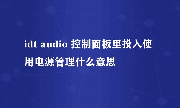 idt audio 控制面板里投入使用电源管理什么意思