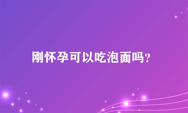 刚怀孕可以吃泡面吗？