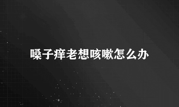 嗓子痒老想咳嗽怎么办