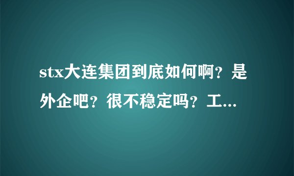 stx大连集团到底如何啊？是外企吧？很不稳定吗？工作也辛苦吗？谢谢啦！