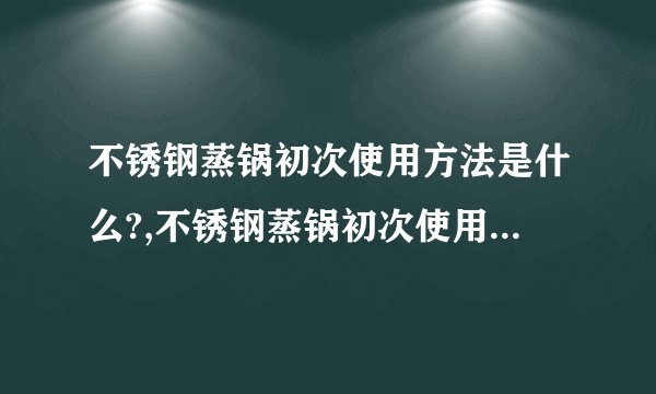 不锈钢蒸锅初次使用方法是什么?,不锈钢蒸锅初次使用方法简述