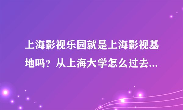 上海影视乐园就是上海影视基地吗？从上海大学怎么过去呀？那边有什么好玩的吗？有知道和去过的朋友告诉一